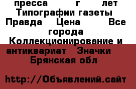 1.2) пресса : 1984 г - 50 лет Типографии газеты “Правда“ › Цена ­ 49 - Все города Коллекционирование и антиквариат » Значки   . Брянская обл.